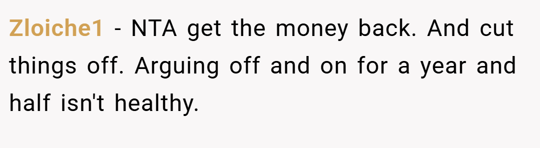 Zloiche1 − NTA get the money back. And cut things off. Arguing off and on for a year and half isn't healthy. 