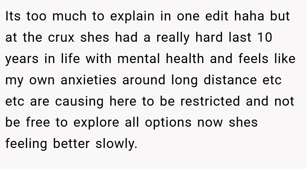 Its too much to explain in one edit haha but at the crux shes had a really hard last 10 years in life with mental health and feels like my own anxieties around long distance etc etc are causing here to be restricted and not be free to explore all options now shes feeling better slowly.