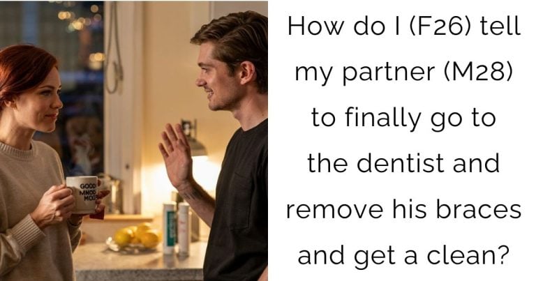 How do I (F26) tell my partner (M28) to finally go to the dentist and remove his braces and get a clean?