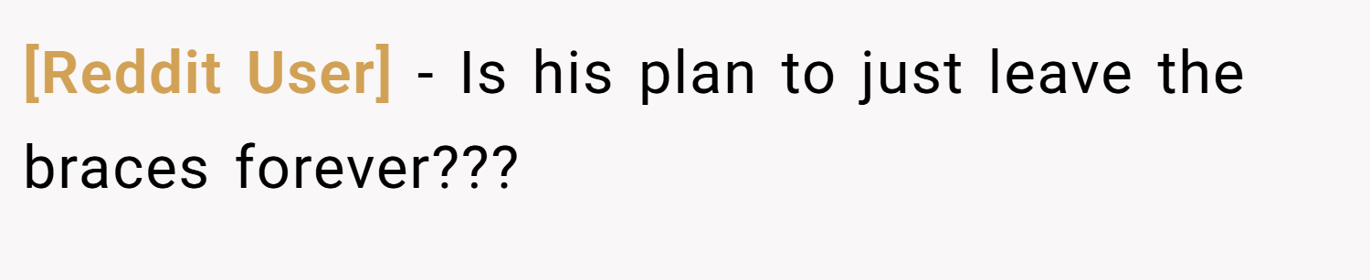 [Reddit User] − Is his plan to just leave the braces forever???