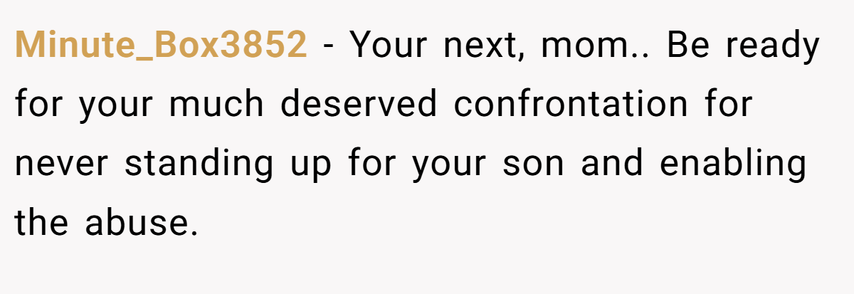 Minute_Box3852 − Your next, mom.. Be ready for your much deserved confrontation for never standing up for your son and enabling the abuse.