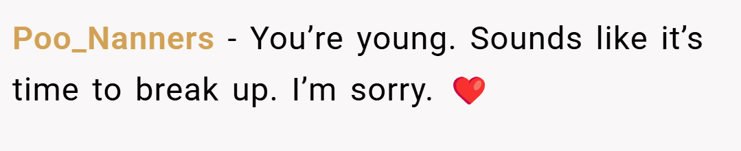 Poo_Nanners − You’re young. Sounds like it’s time to break up. I’m sorry. ❤️