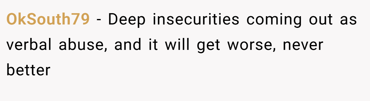 OkSouth79 − Deep insecurities coming out as verbal abuse, and it will get worse, never better