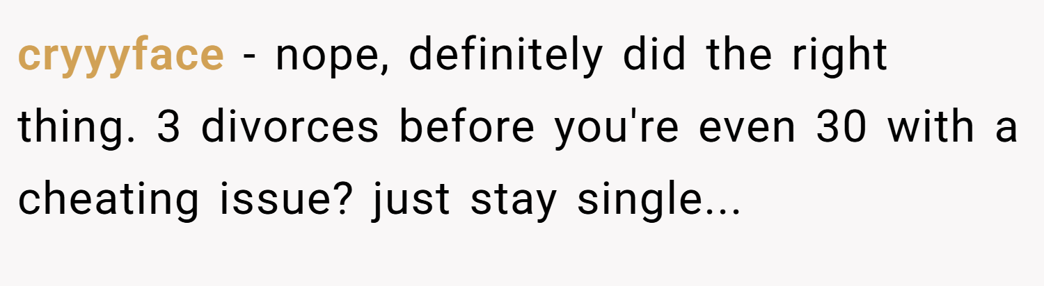 cryyyface − nope, definitely did the right thing. 3 divorces before you're even 30 with a cheating issue? just stay single...