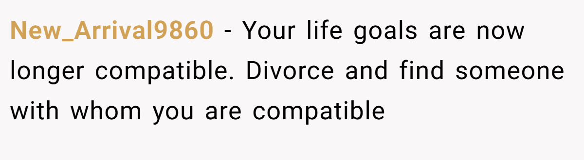 New_Arrival9860 − Your life goals are now longer compatible. Divorce and find someone with whom you are compatible