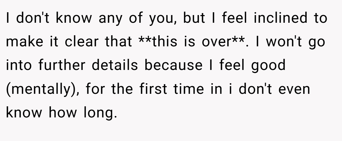 I don't know any of you, but I feel inclined to make it clear that **this is over**. I won't go into further details because I feel good (mentally), for the first time in i don't even know how long.