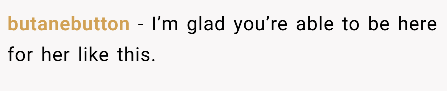 butanebutton − I’m glad you’re able to be here for her like this.