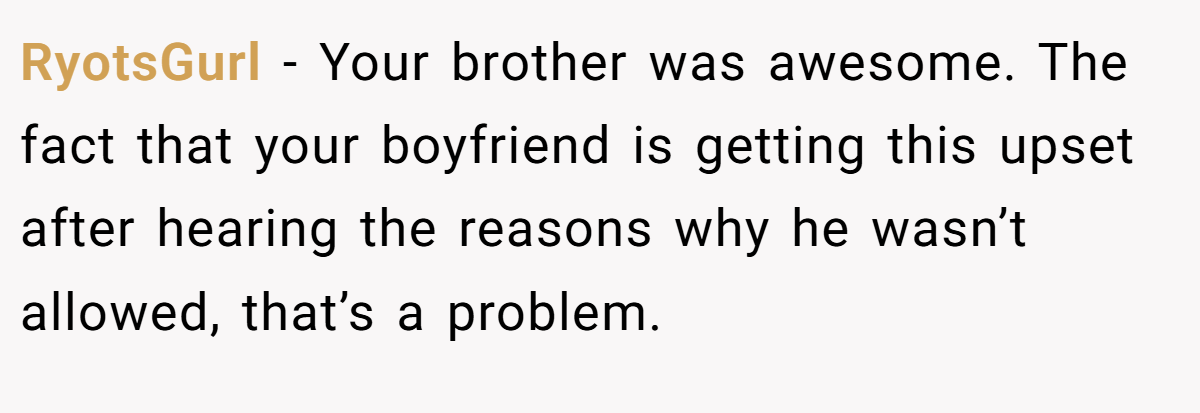RyotsGurl − Your brother was awesome. The fact that your boyfriend is getting this upset after hearing the reasons why he wasn’t allowed, that’s a problem.