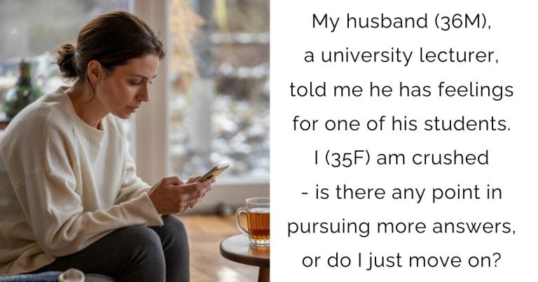 My husband (36M), a university lecturer, told me he has feelings for one of his students. I (35F) am crushed – is there any point in pursuing more answers, or do I just move on?