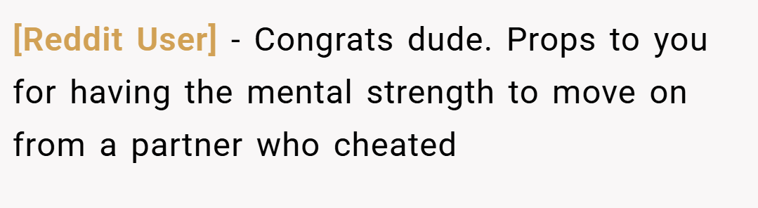 [Reddit User] − Congrats dude. Props to you for having the mental strength to move on from a partner who cheated