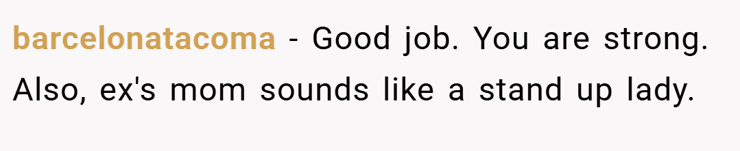 barcelonatacoma − Good job. You are strong. Also, ex's mom sounds like a stand up lady.