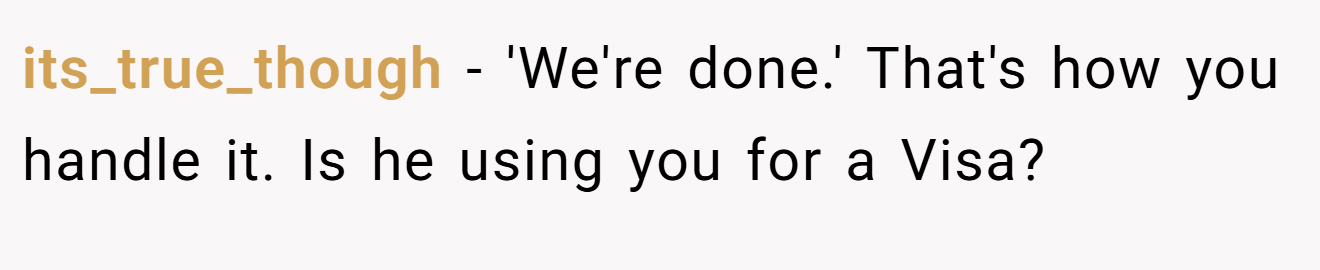 its_true_though − 'We're done.' That's how you handle it. Is he using you for a Visa?