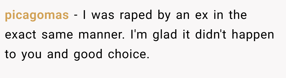 picagomas − I was raped by an ex in the exact same manner. I'm glad it didn't happen to you and good choice.