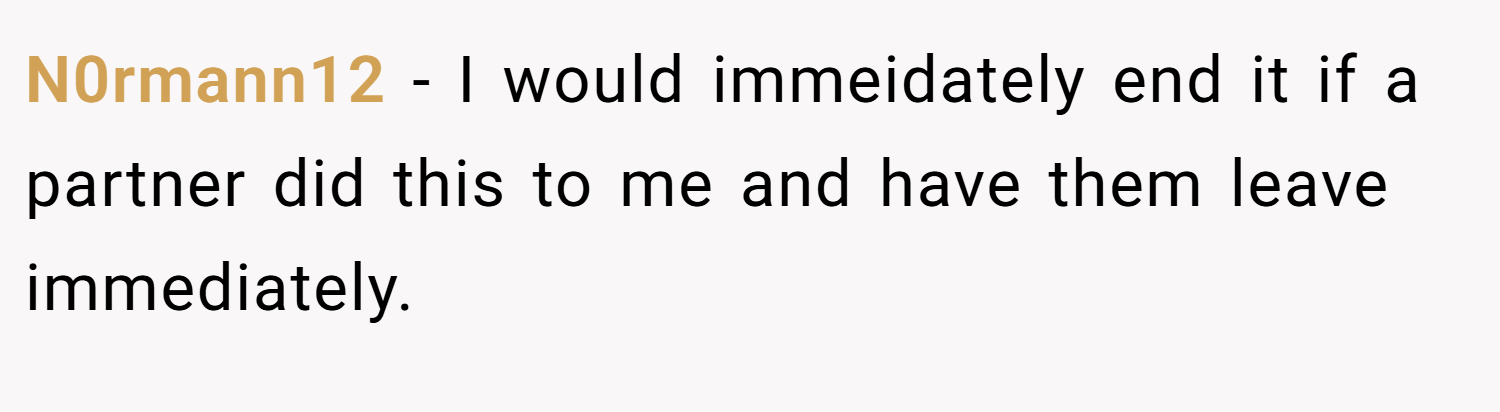 N0rmann12 − I would immeidately end it if a partner did this to me and have them leave immediately.