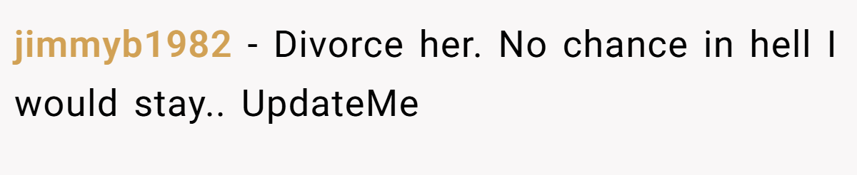 jimmyb1982 − Divorce her. No chance in hell I would stay.. UpdateMe