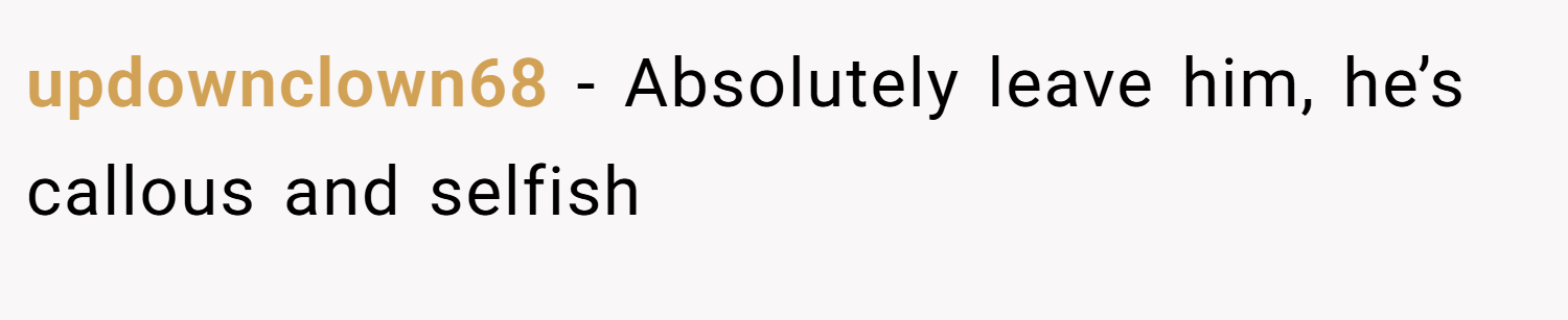 updownclown68 − Absolutely leave him, he’s callous and selfish 