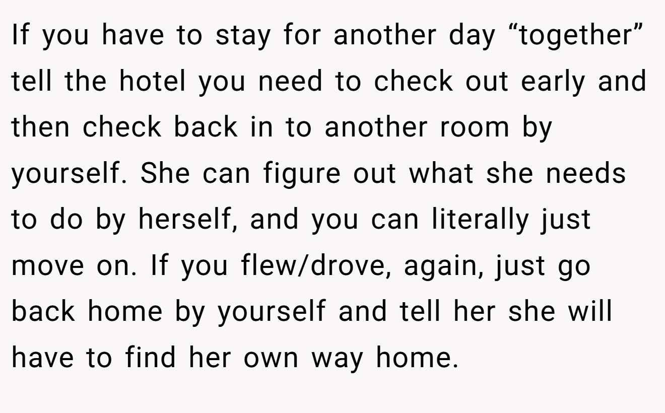 If you have to stay for another day “together” tell the hotel you need to check out early and then check back in to another room by yourself. She can figure out what she needs to do by herself, and you can literally just move on. If you flew/drove, again, just go back home by yourself and tell her she will have to find her own way home.