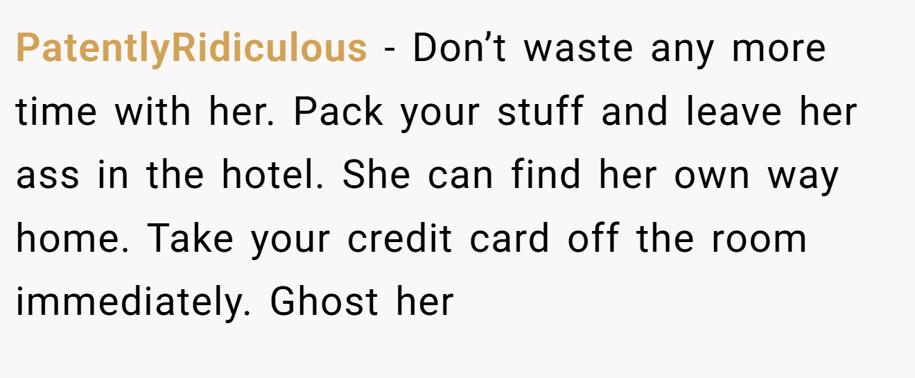 PatentlyRidiculous − Don’t waste any more time with her. Pack your stuff and leave her ass in the hotel. She can find her own way home. Take your credit card off the room immediately. Ghost her