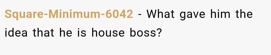Square-Minimum-6042 − What gave him the idea that he is house boss?