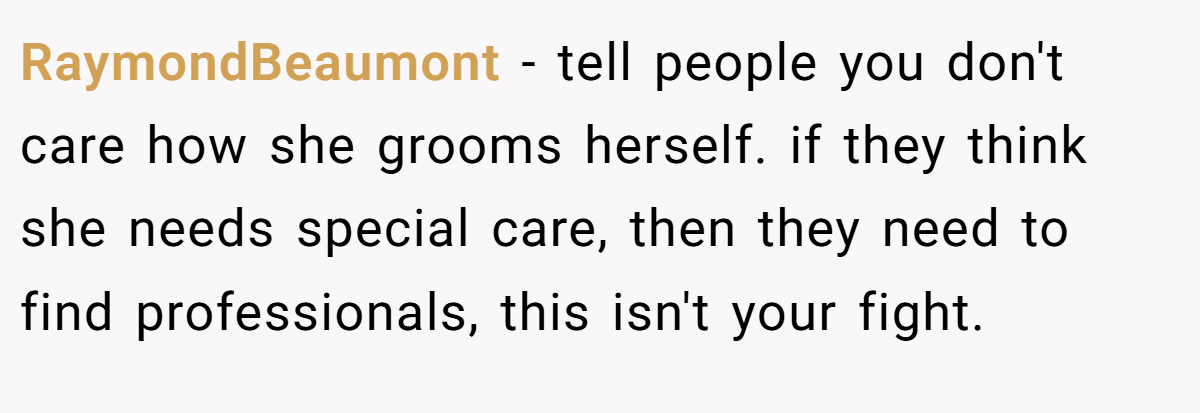 RaymondBeaumont − tell people you don't care how she grooms herself. if they think she needs special care, then they need to find professionals, this isn't your fight.