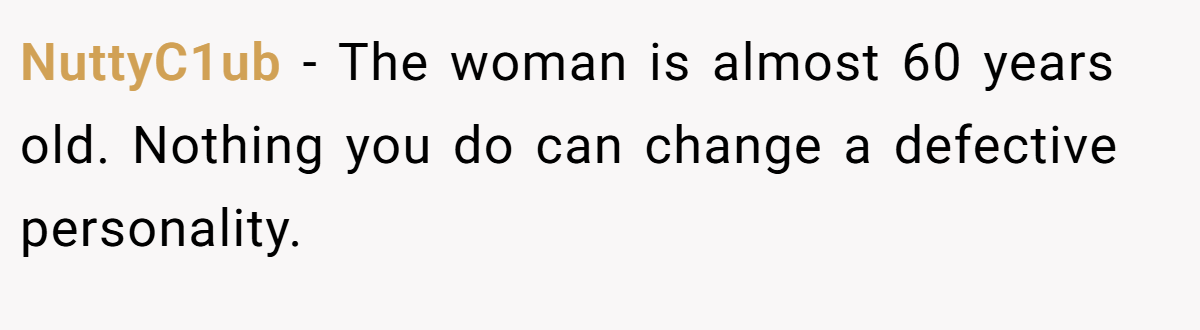 NuttyC1ub − The woman is almost 60 years old. Nothing you do can change a defective personality.