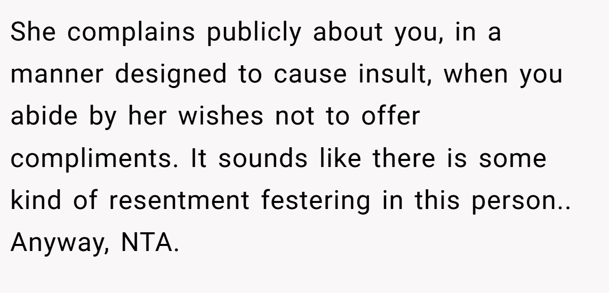 She complains publicly about you, in a manner designed to cause insult, when you abide by her wishes not to offer compliments. It sounds like there is some kind of resentment festering in this person.. Anyway, NTA.