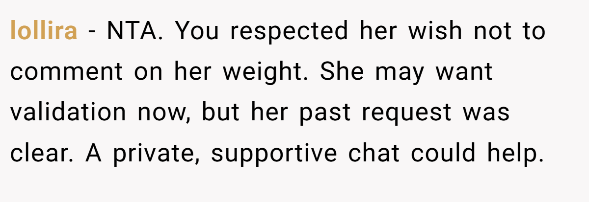 lollira − NTA. You respected her wish not to comment on her weight. She may want validation now, but her past request was clear. A private, supportive chat could help.