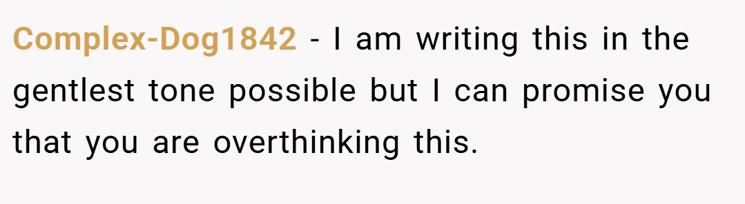 Complex-Dog1842 − I am writing this in the gentlest tone possible but I can promise you that you are overthinking this.