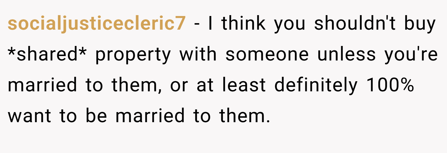 socialjusticecleric7 − I think you shouldn't buy *shared* property with someone unless you're married to them, or at least definitely 100% want to be married to them.