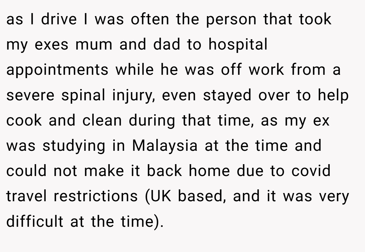 as I drive I was often the person that took my exes mum and dad to hospital appointments while he was off work from a severe spinal injury, even stayed over to help cook and clean during that time, as my ex was studying in Malaysia at the time and could not make it back home due to covid travel restrictions (UK based, and it was very difficult at the time).