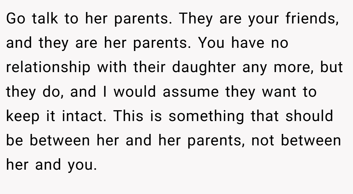 Go talk to her parents. They are your friends, and they are her parents. You have no relationship with their daughter any more, but they do, and I would assume they want to keep it intact. This is something that should be between her and her parents, not between her and you.