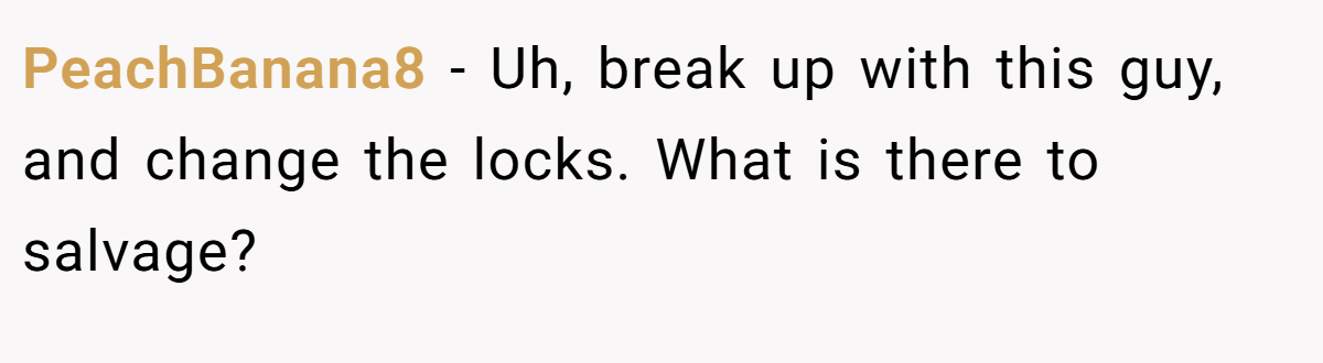 PeachBanana8 − Uh, break up with this guy, and change the locks. What is there to salvage?