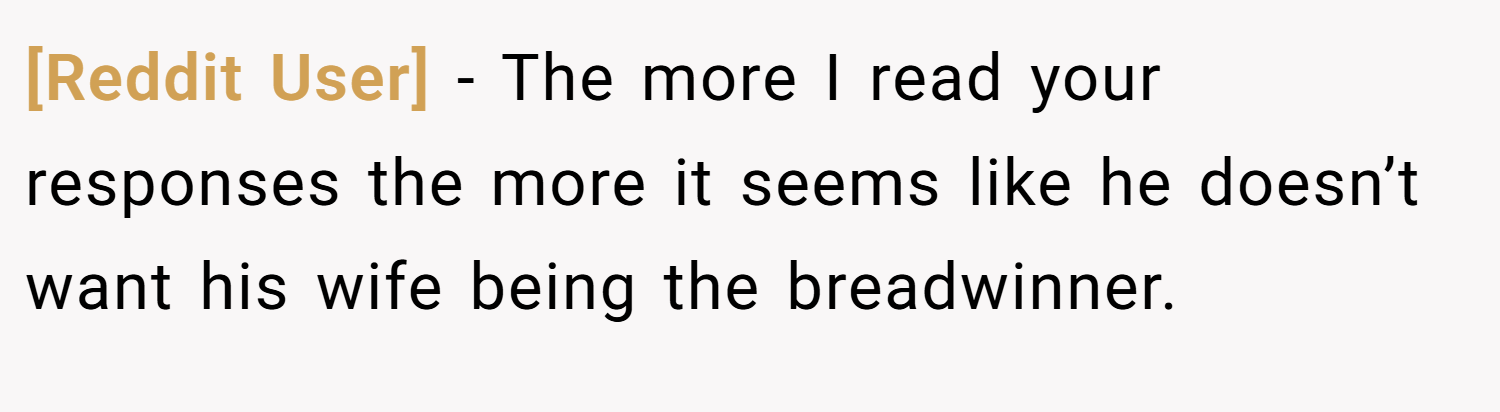 [Reddit User] − The more I read your responses the more it seems like he doesn’t want his wife being the breadwinner.
