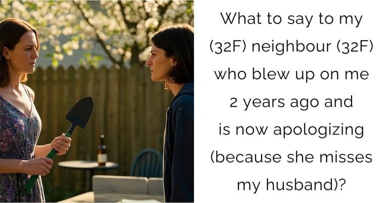 What to say to my (32F) neighbour (32F) who blew up on me 2 years ago and is now apologizing (because she misses my husband)?