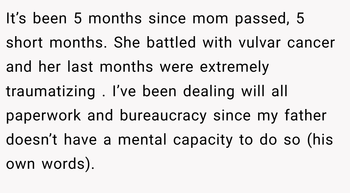It’s been 5 months since mom passed, 5 short months. She battled with vulvar cancer and her last months were extremely traumatizing . I’ve been dealing will all paperwork and bureaucracy since my father doesn’t have a mental capacity to do so (his own words).