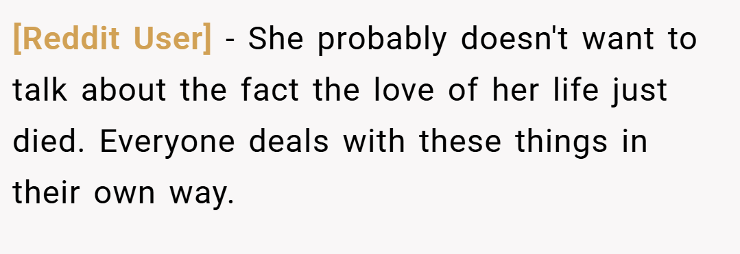 [Reddit User] − She probably doesn't want to talk about the fact the love of her life just died. Everyone deals with these things in their own way.