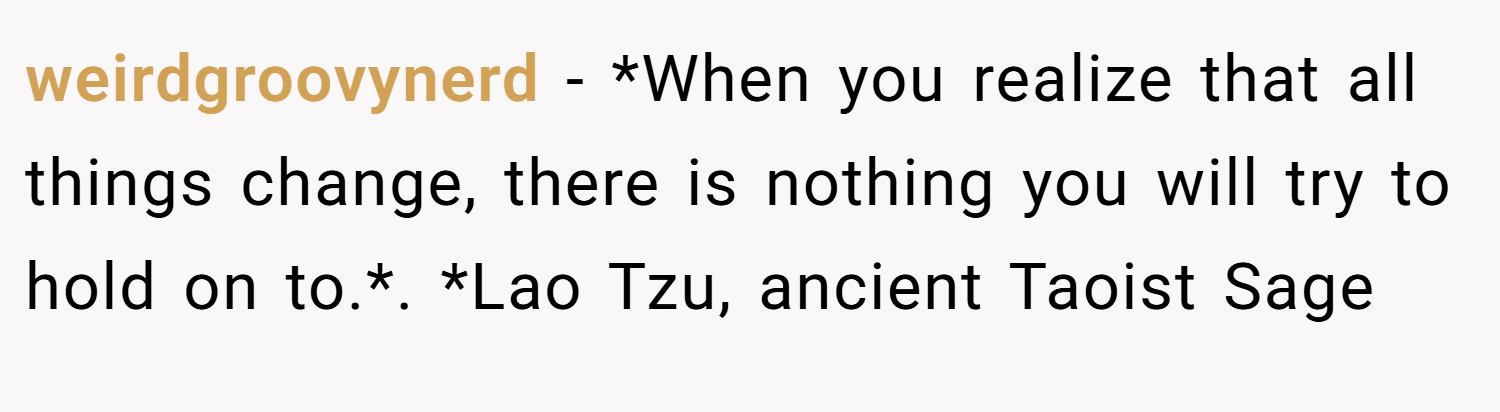 weirdgroovynerd − *When you realize that all things change, there is nothing you will try to hold on to.*. *Lao Tzu, ancient Taoist Sage