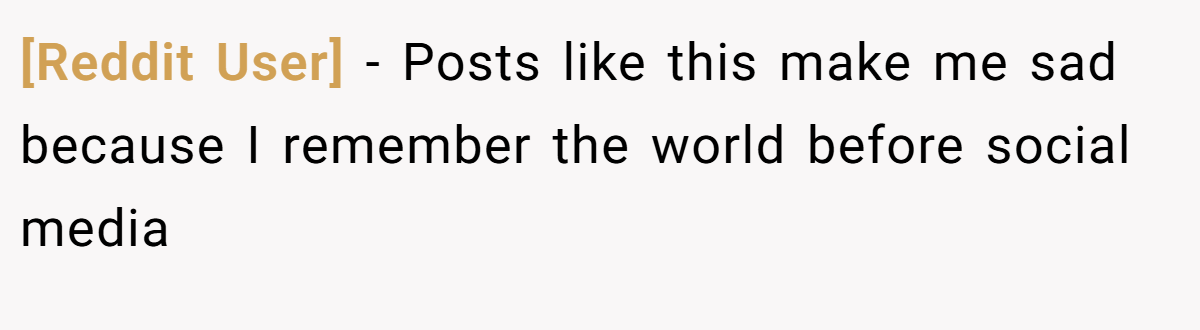 [Reddit User] − Posts like this make me sad because I remember the world before social media