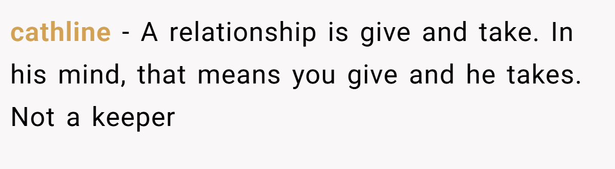 cathline − A relationship is give and take. In his mind, that means you give and he takes. Not a keeper
