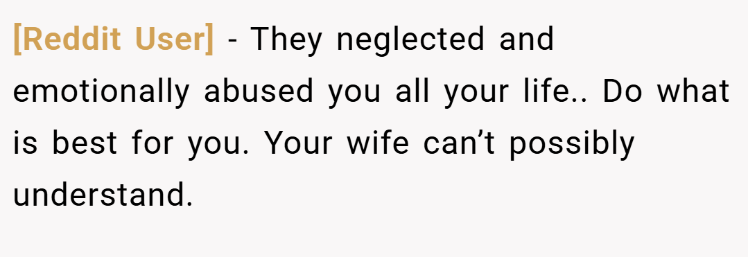 [Reddit User] − They neglected and emotionally abused you all your life.. Do what is best for you. Your wife can’t possibly understand.