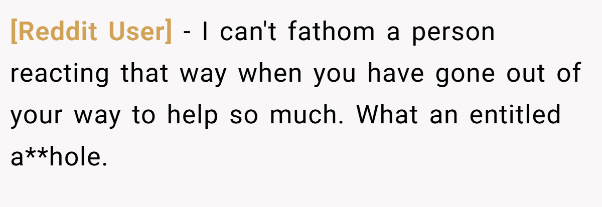 [Reddit User] − I can't fathom a person reacting that way when you have gone out of your way to help so much. What an entitled a**hole.