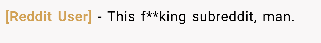 [Reddit User] − This f**king subreddit, man.