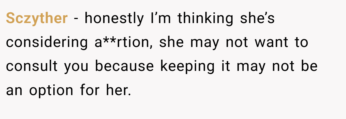 Sczyther − honestly I’m thinking she’s considering a**rtion, she may not want to consult you because keeping it may not be an option for her.