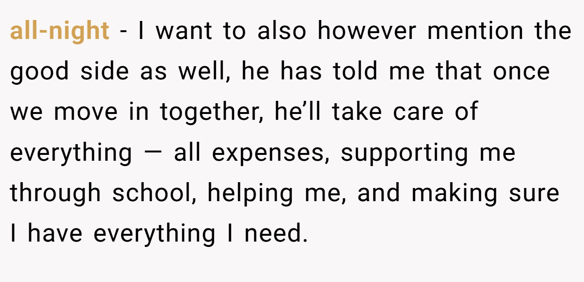 all-night − I want to also however mention the good side as well, he has told me that once we move in together, he’ll take care of everything — all expenses, supporting me through school, helping me, and making sure I have everything I need.