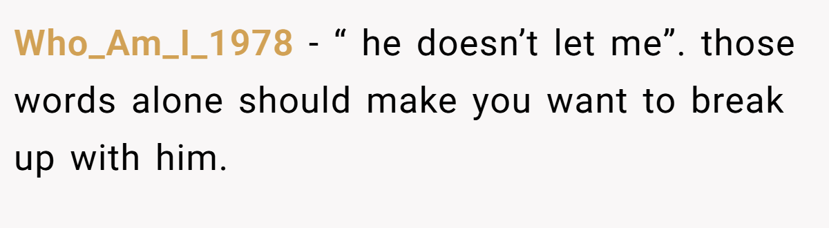 Who_Am_I_1978 − “ he doesn’t let me”. those words alone should make you want to break up with him.