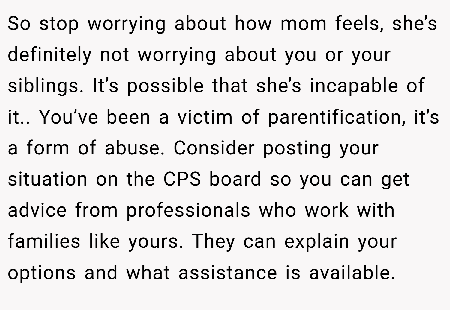 So stop worrying about how mom feels, she’s definitely not worrying about you or your siblings. It’s possible that she’s incapable of it.. You’ve been a victim of parentification, it’s a form of abuse. Consider posting your situation on the CPS board so you can get advice from professionals who work with families like yours. They can explain your options and what assistance is available.