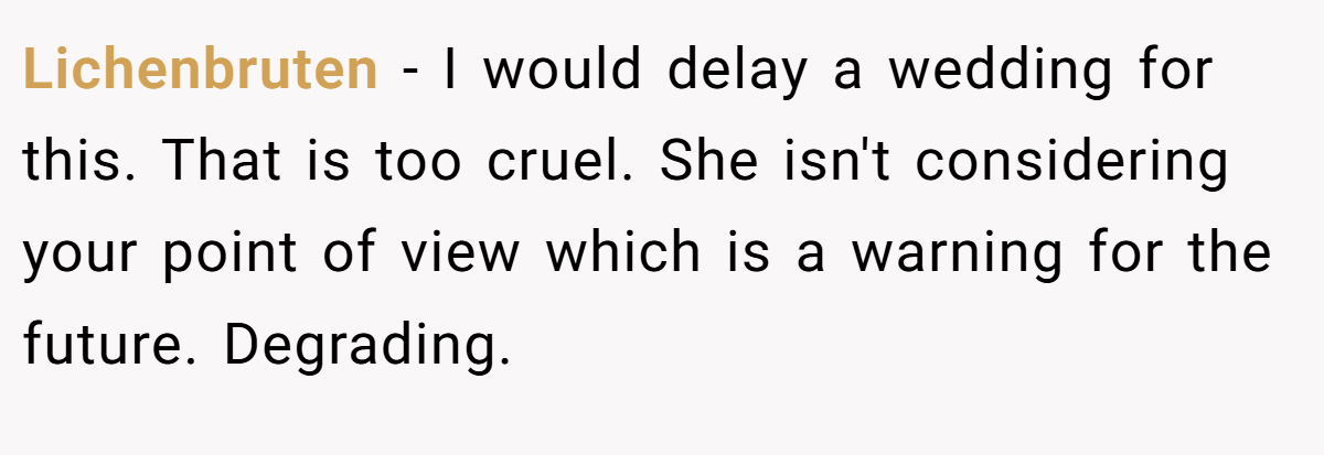 Lichenbruten − I would delay a wedding for this. That is too cruel. She isn't considering your point of view which is a warning for the future. Degrading.