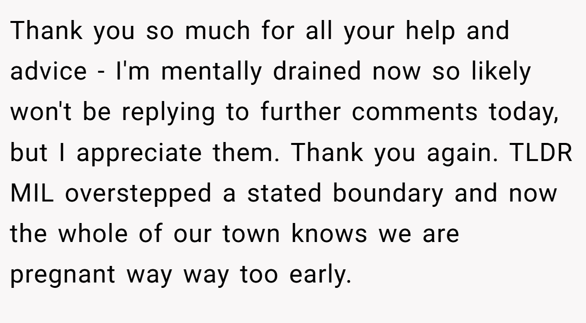 Thank you so much for all your help and advice - I'm mentally drained now so likely won't be replying to further comments today, but I appreciate them. Thank you again. TLDR MIL overstepped a stated boundary and now the whole of our town knows we are pregnant way way too early.