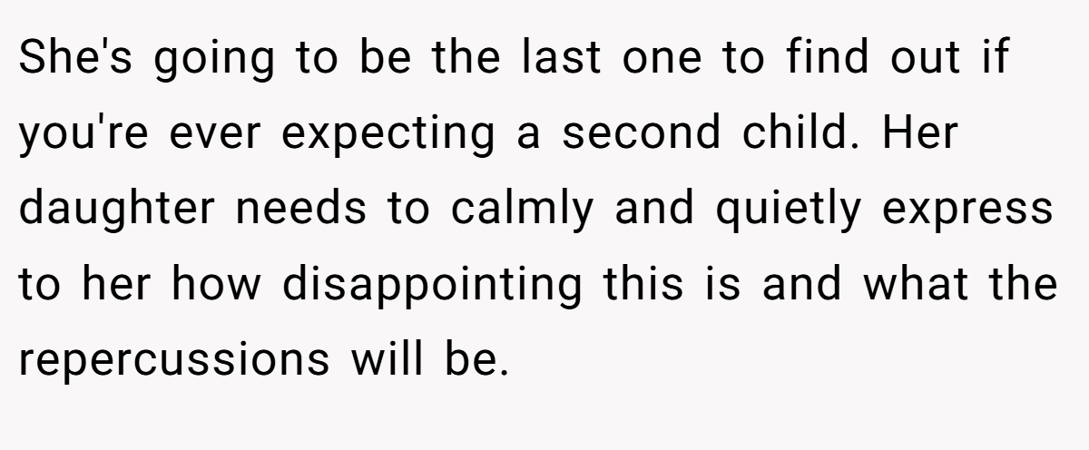 She's going to be the last one to find out if you're ever expecting a second child. Her daughter needs to calmly and quietly express to her how disappointing this is and what the repercussions will be.
