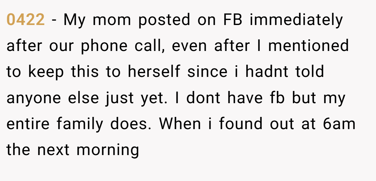 0422 − My mom posted on FB immediately after our phone call, even after I mentioned to keep this to herself since i hadnt told anyone else just yet. I dont have fb but my entire family does. When i found out at 6am the next morning
